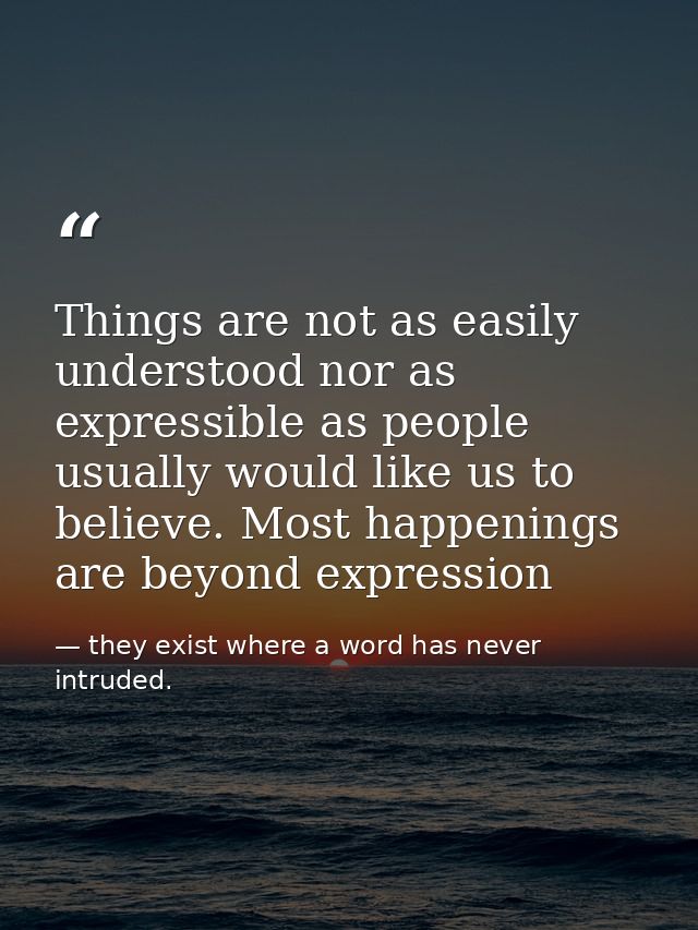 Things are not as easily understood nor as expressible as people usually would like us to believe. Most happenings are b — they exist where a word has never intruded.