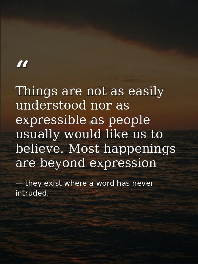 Things are not as easily understood nor as expressible as people usually would like us to believe. Most happenings are b — they exist where a word has never intruded.