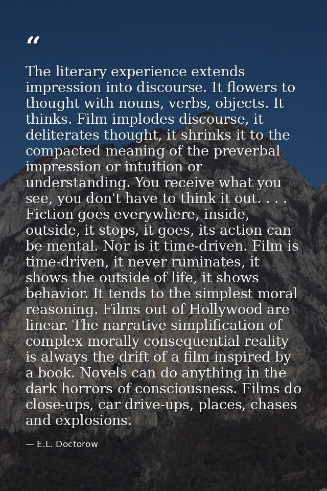 The literary experience extends impression into discourse. It flowers to thought with nouns, verbs, objects. It thinks.  — E.L. Doctorow