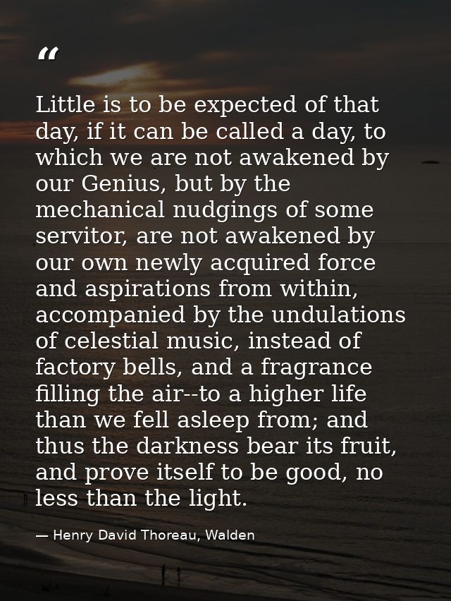 Little is to be expected of that day, if it can be called a day, to which we are not awakened by our Genius, but by the  — Henry David Thoreau, Walden