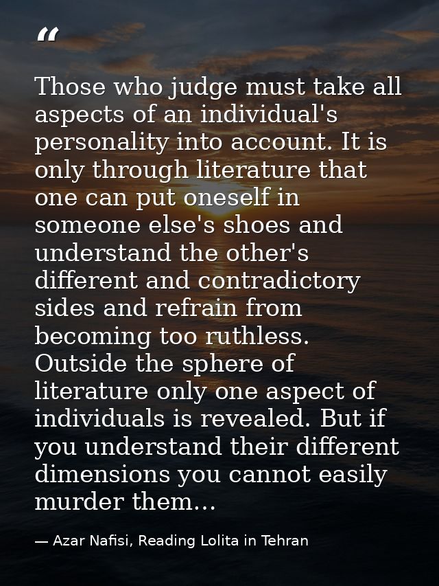 Those who judge must take all aspects of an individual's personality into account. It is only through literature that on — Azar Nafisi, Reading Lolita in Tehran