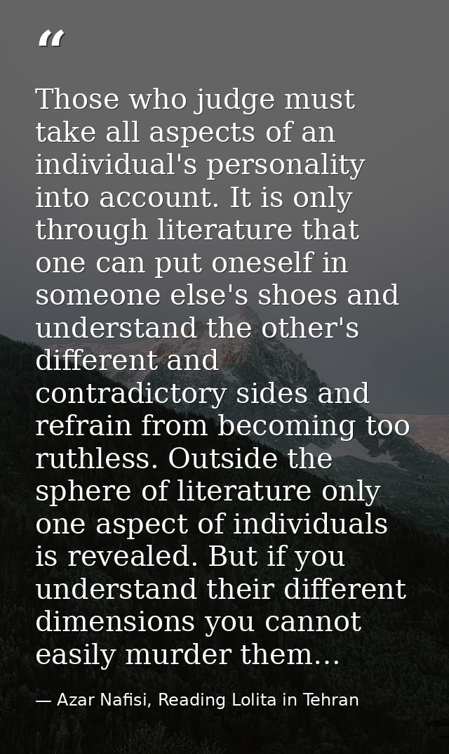 Those who judge must take all aspects of an individual's personality into account. It is only through literature that on — Azar Nafisi, Reading Lolita in Tehran