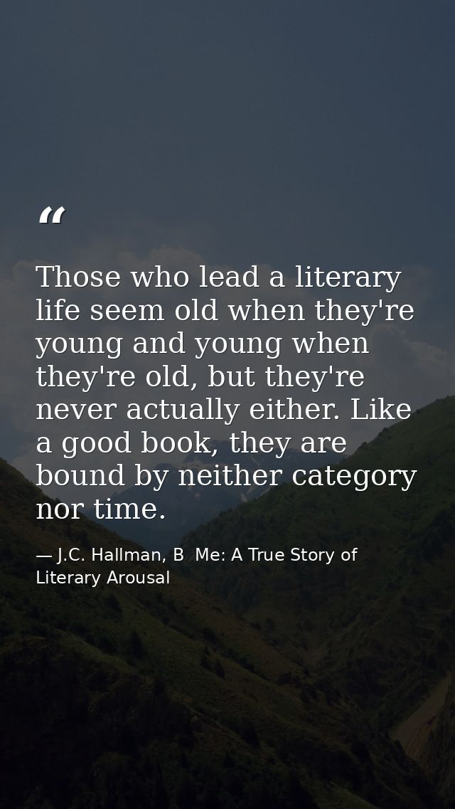 Those who lead a literary life seem old when they're young and young when they're old, but they're never actually either — J.C. Hallman, B  Me: A True Story of Literary Arousal