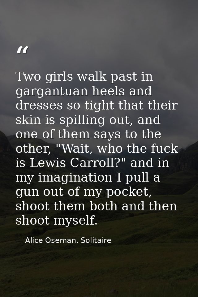 Two girls walk past in gargantuan heels and dresses so tight that their skin is spilling out, and one of them says to th — Alice Oseman, Solitaire
