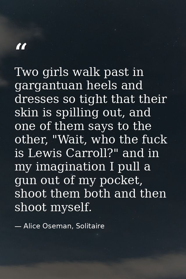 Two girls walk past in gargantuan heels and dresses so tight that their skin is spilling out, and one of them says to th — Alice Oseman, Solitaire