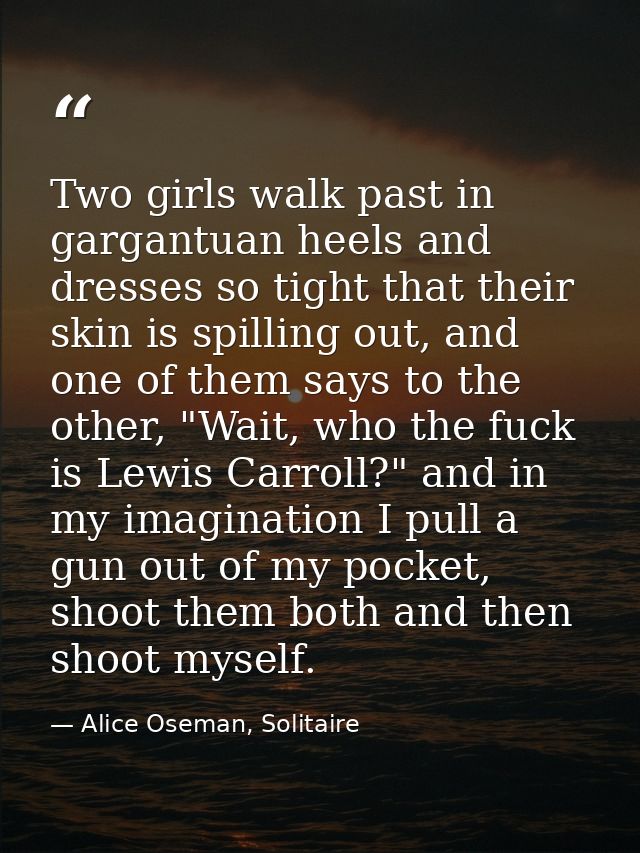 Two girls walk past in gargantuan heels and dresses so tight that their skin is spilling out, and one of them says to th — Alice Oseman, Solitaire
