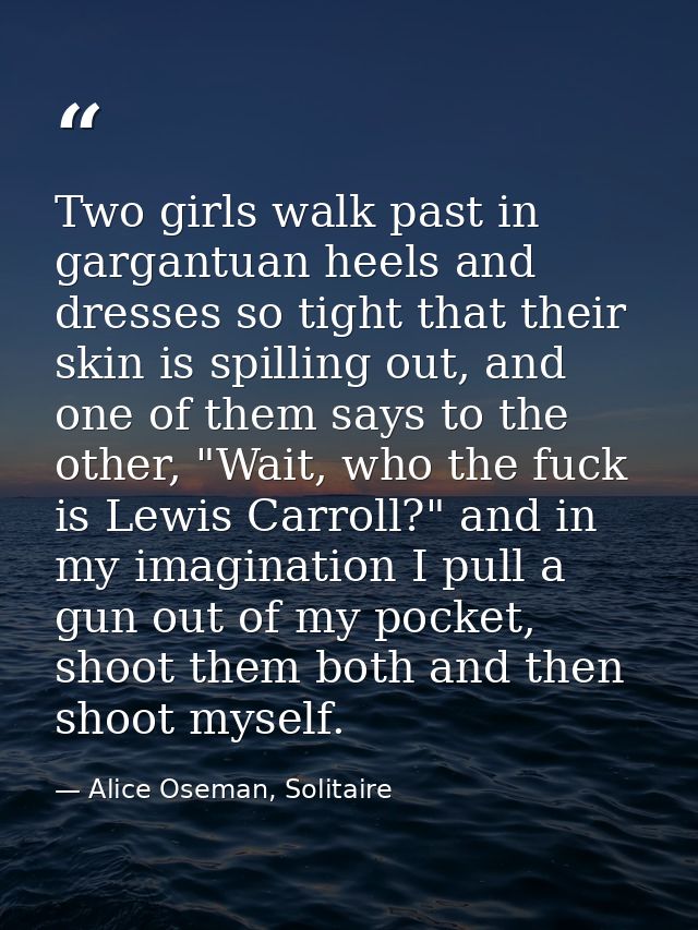 Two girls walk past in gargantuan heels and dresses so tight that their skin is spilling out, and one of them says to th — Alice Oseman, Solitaire