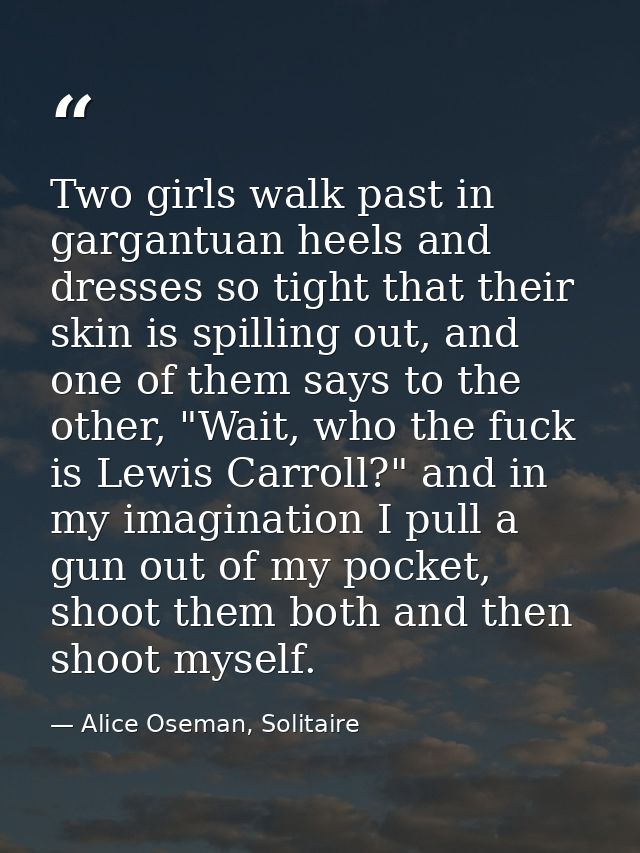 Two girls walk past in gargantuan heels and dresses so tight that their skin is spilling out, and one of them says to th — Alice Oseman, Solitaire