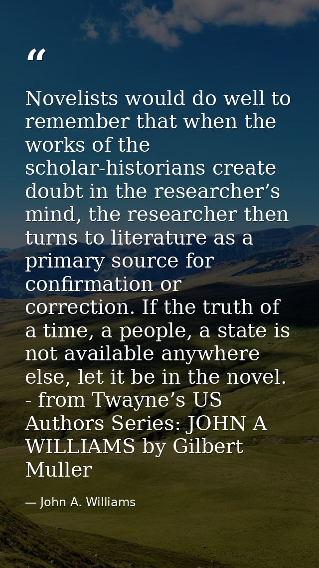 Novelists would do well to remember that when the works of the scholar-historians create doubt in the researcher’s mind, — John A. Williams