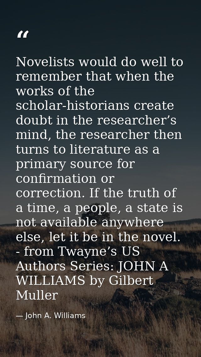 Novelists would do well to remember that when the works of the scholar-historians create doubt in the researcher’s mind, — John A. Williams
