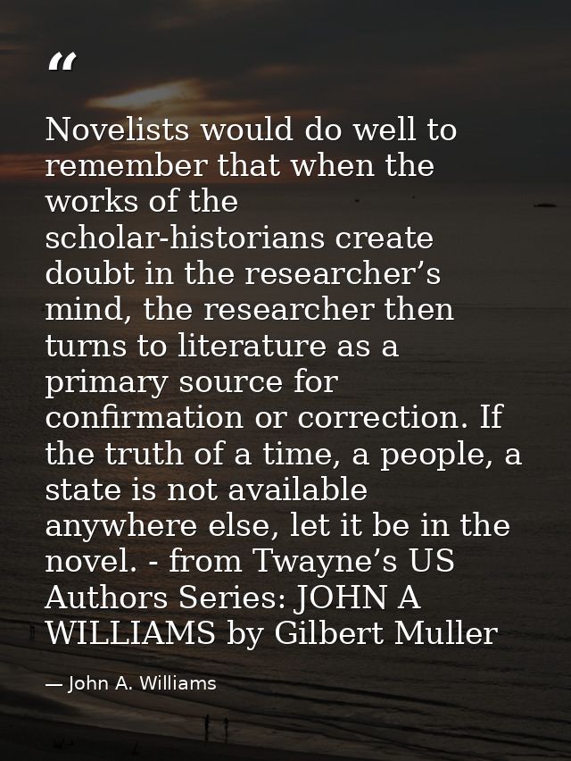 Novelists would do well to remember that when the works of the scholar-historians create doubt in the researcher’s mind, — John A. Williams