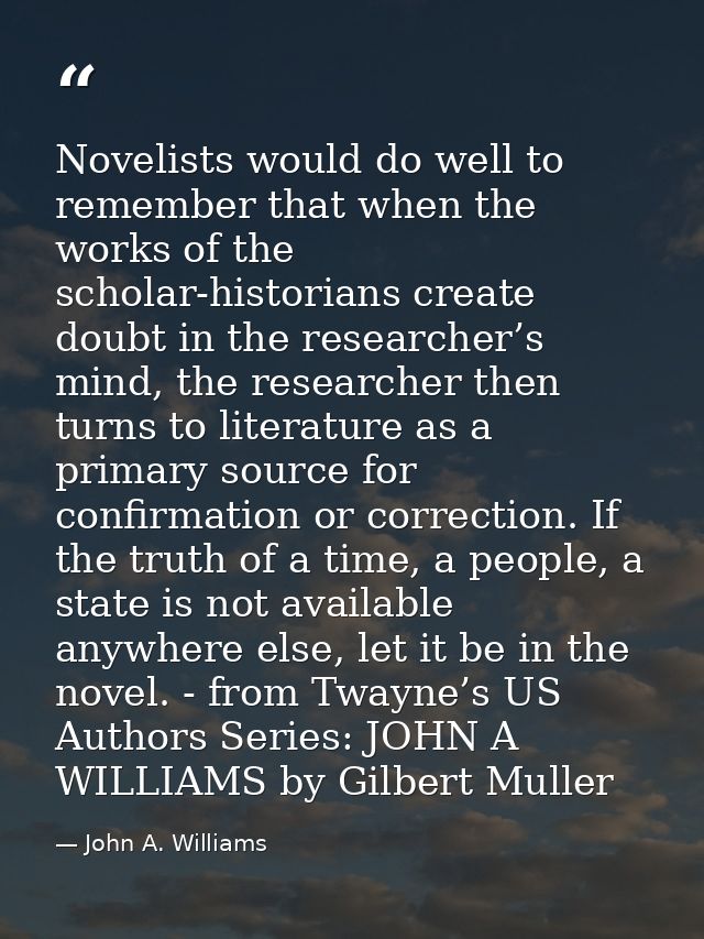 Novelists would do well to remember that when the works of the scholar-historians create doubt in the researcher’s mind, — John A. Williams