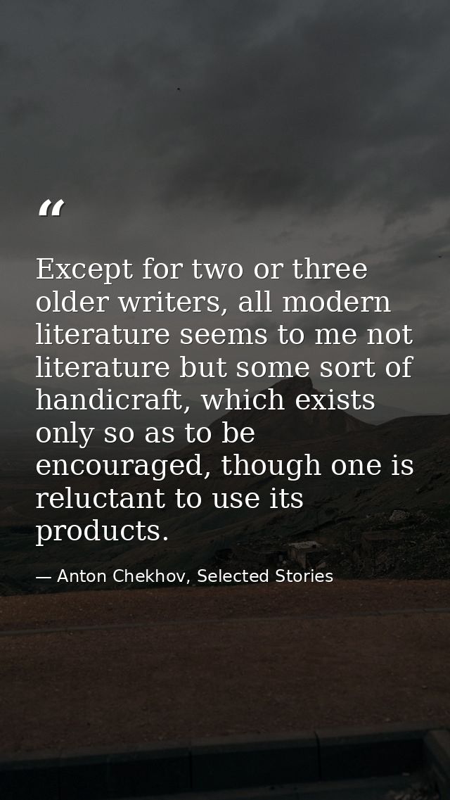 Except for two or three older writers, all modern literature seems to me not literature but some sort of handicraft, whi — Anton Chekhov, Selected Stories