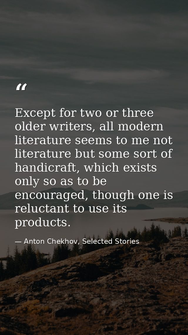 Except for two or three older writers, all modern literature seems to me not literature but some sort of handicraft, whi — Anton Chekhov, Selected Stories