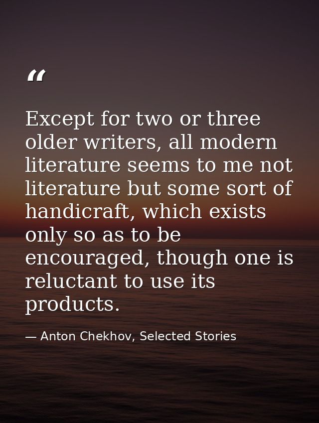 Except for two or three older writers, all modern literature seems to me not literature but some sort of handicraft, whi — Anton Chekhov, Selected Stories