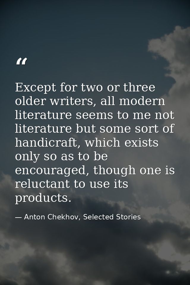 Except for two or three older writers, all modern literature seems to me not literature but some sort of handicraft, whi — Anton Chekhov, Selected Stories