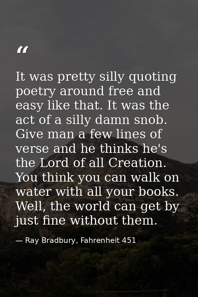 It was pretty silly quoting poetry around free and easy like that. It was the act of a silly damn snob. Give man a few l — Ray Bradbury, Fahrenheit 451