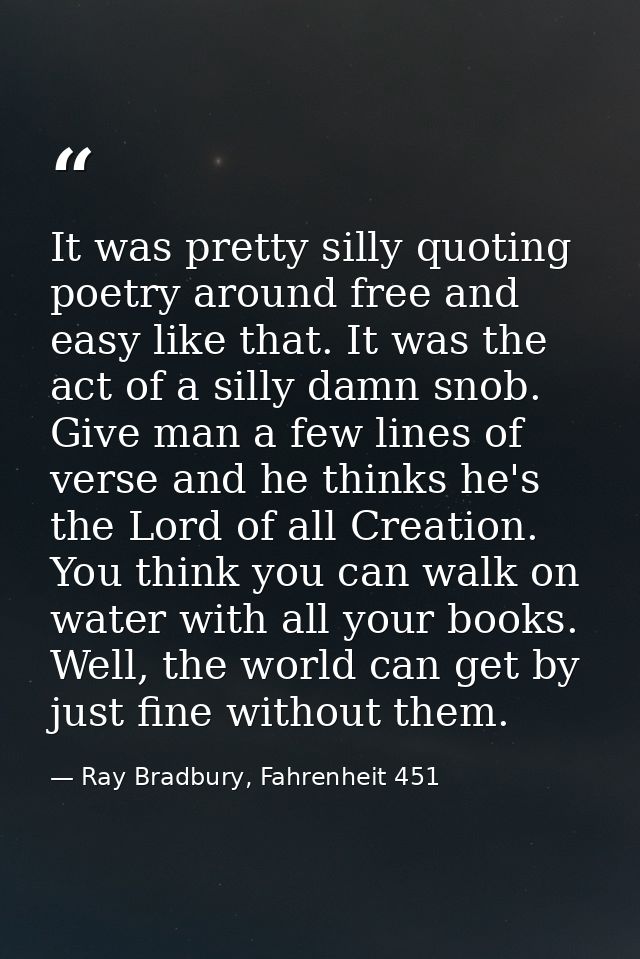 It was pretty silly quoting poetry around free and easy like that. It was the act of a silly damn snob. Give man a few l — Ray Bradbury, Fahrenheit 451