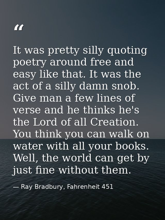 It was pretty silly quoting poetry around free and easy like that. It was the act of a silly damn snob. Give man a few l — Ray Bradbury, Fahrenheit 451