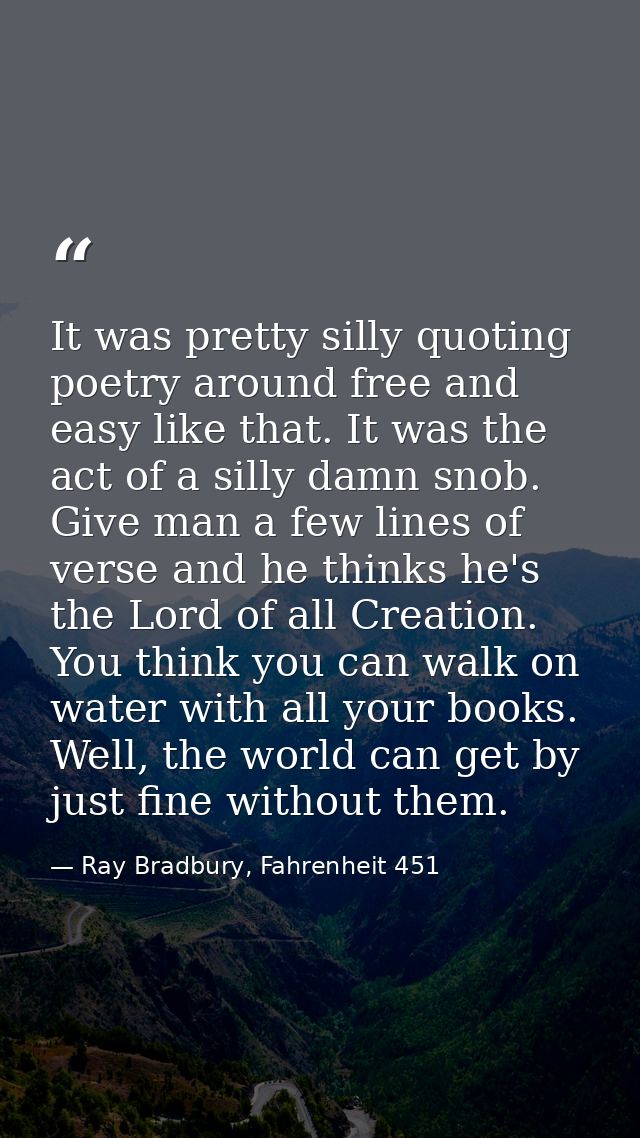 It was pretty silly quoting poetry around free and easy like that. It was the act of a silly damn snob. Give man a few l — Ray Bradbury, Fahrenheit 451