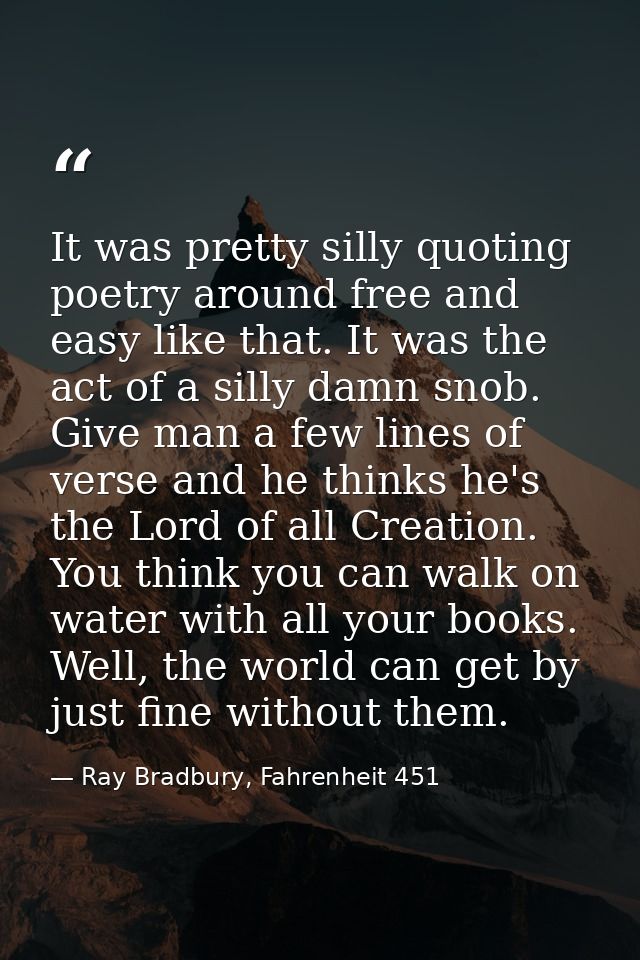 It was pretty silly quoting poetry around free and easy like that. It was the act of a silly damn snob. Give man a few l — Ray Bradbury, Fahrenheit 451