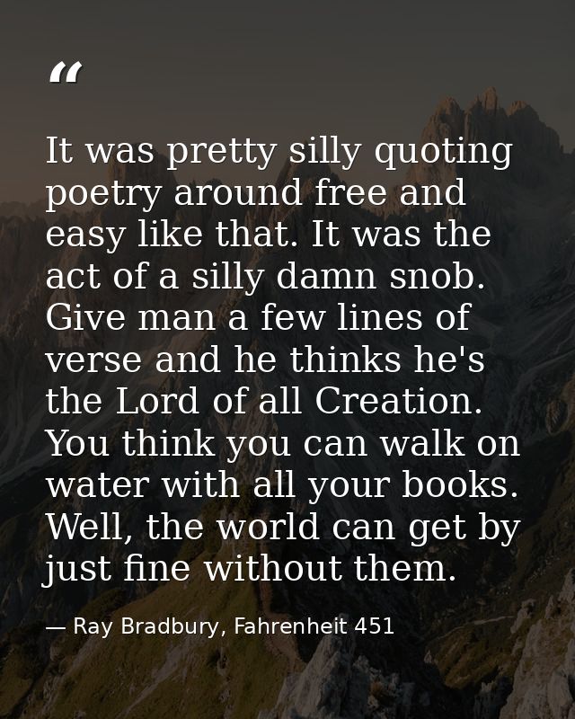 It was pretty silly quoting poetry around free and easy like that. It was the act of a silly damn snob. Give man a few l — Ray Bradbury, Fahrenheit 451