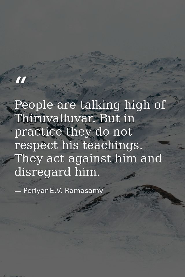 People are talking high of Thiruvalluvar. But in practice they do not respect his teachings. They act against him and di — Periyar E.V. Ramasamy