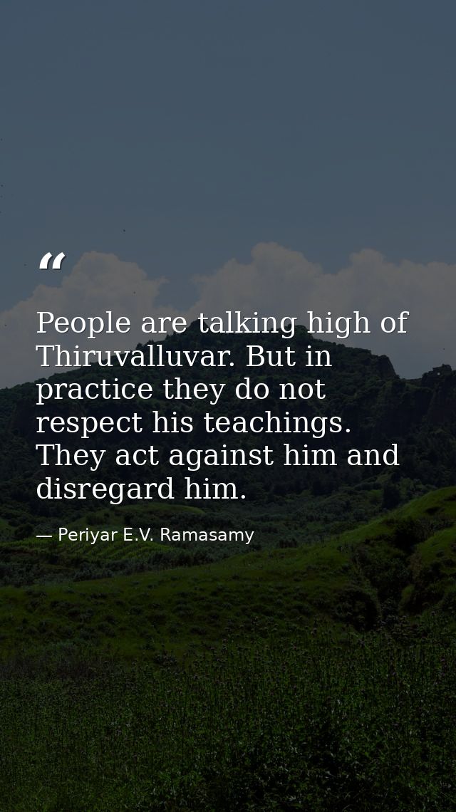 People are talking high of Thiruvalluvar. But in practice they do not respect his teachings. They act against him and di — Periyar E.V. Ramasamy