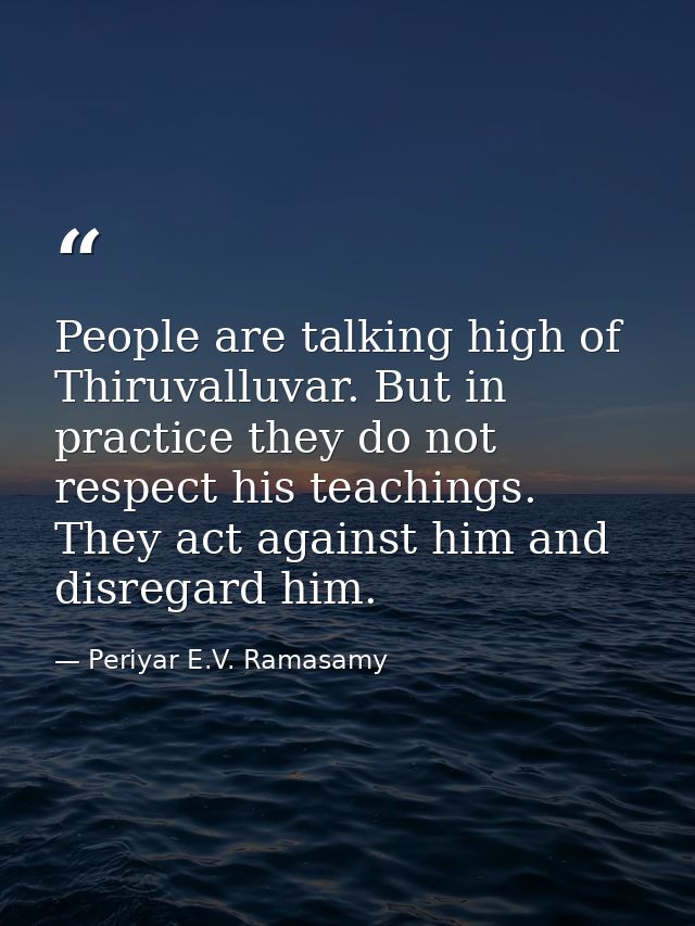 People are talking high of Thiruvalluvar. But in practice they do not respect his teachings. They act against him and di — Periyar E.V. Ramasamy