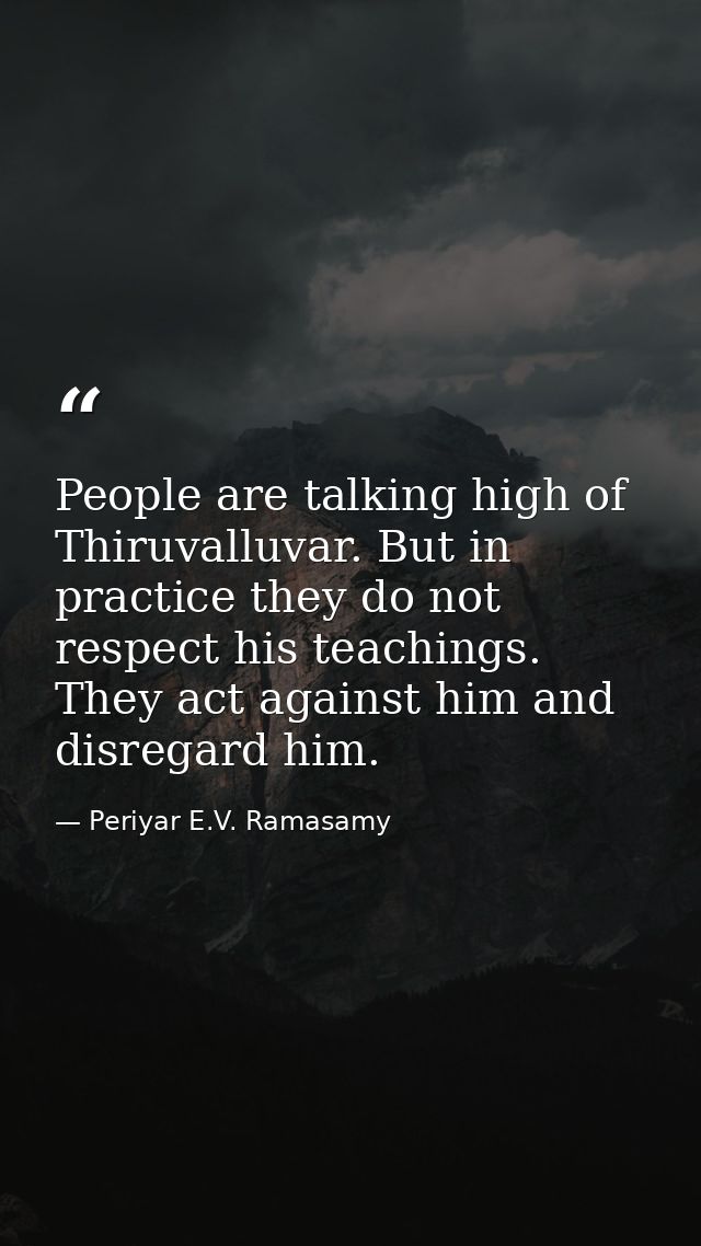 People are talking high of Thiruvalluvar. But in practice they do not respect his teachings. They act against him and di — Periyar E.V. Ramasamy