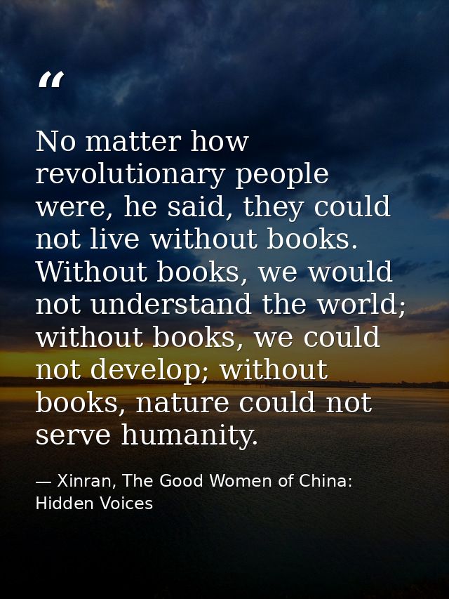 No matter how revolutionary people were, he said, they could not live without books. Without books, we would not underst — Xinran, The Good Women of China: Hidden Voices