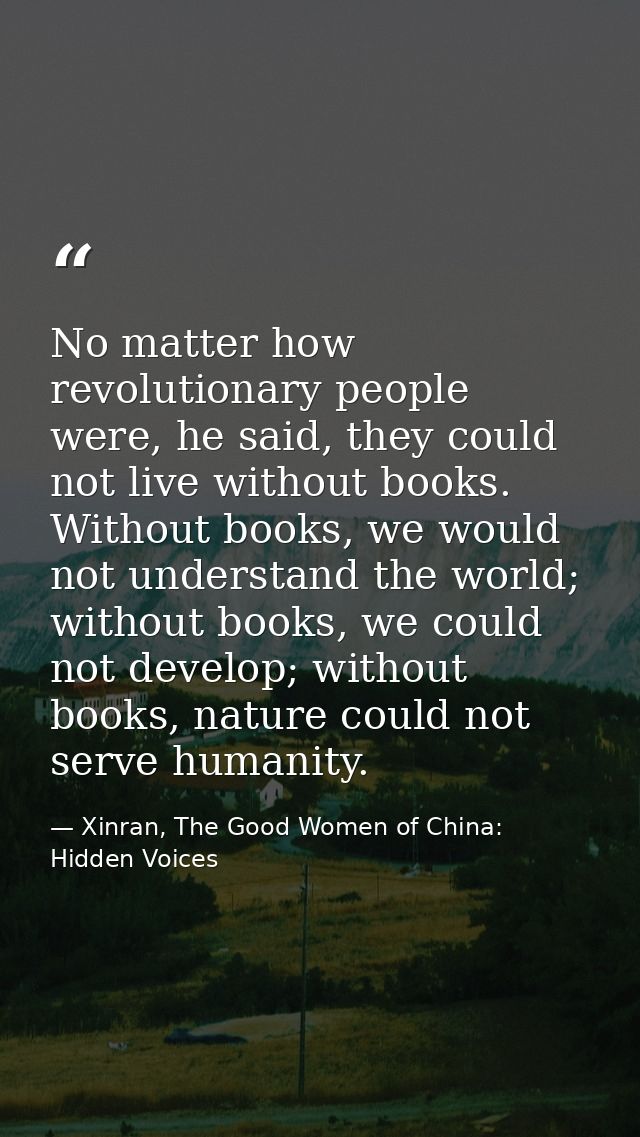 No matter how revolutionary people were, he said, they could not live without books. Without books, we would not underst — Xinran, The Good Women of China: Hidden Voices