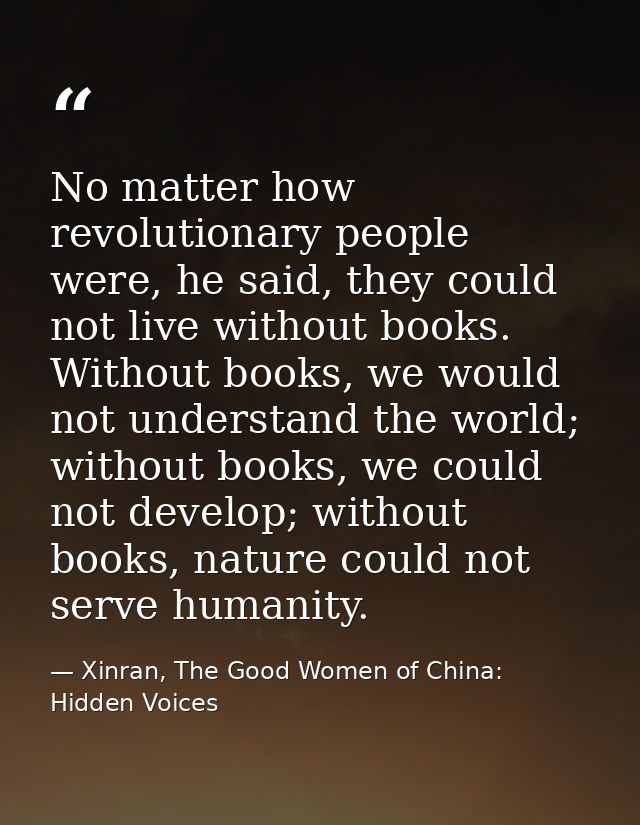 No matter how revolutionary people were, he said, they could not live without books. Without books, we would not underst — Xinran, The Good Women of China: Hidden Voices