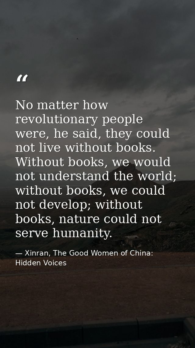 No matter how revolutionary people were, he said, they could not live without books. Without books, we would not underst — Xinran, The Good Women of China: Hidden Voices