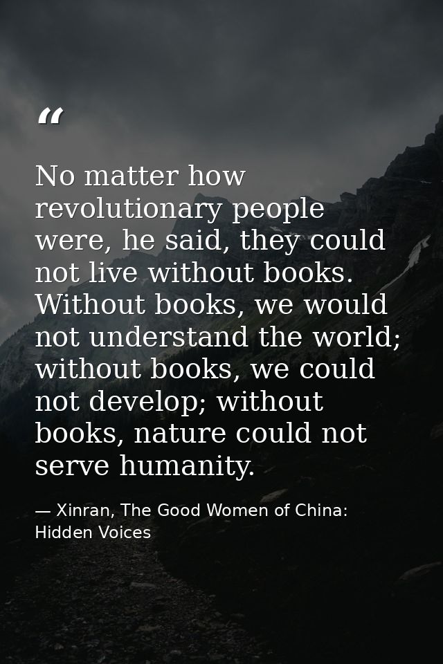 No matter how revolutionary people were, he said, they could not live without books. Without books, we would not underst — Xinran, The Good Women of China: Hidden Voices