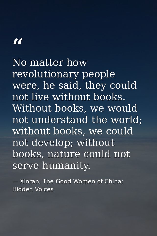 No matter how revolutionary people were, he said, they could not live without books. Without books, we would not underst — Xinran, The Good Women of China: Hidden Voices