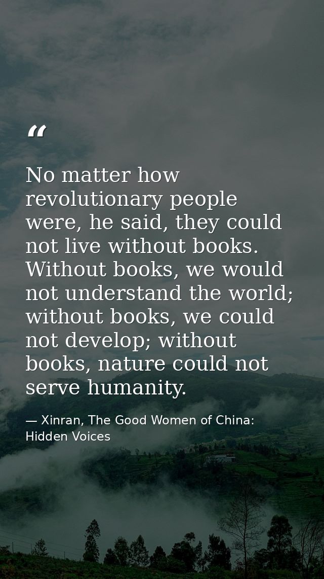 No matter how revolutionary people were, he said, they could not live without books. Without books, we would not underst — Xinran, The Good Women of China: Hidden Voices