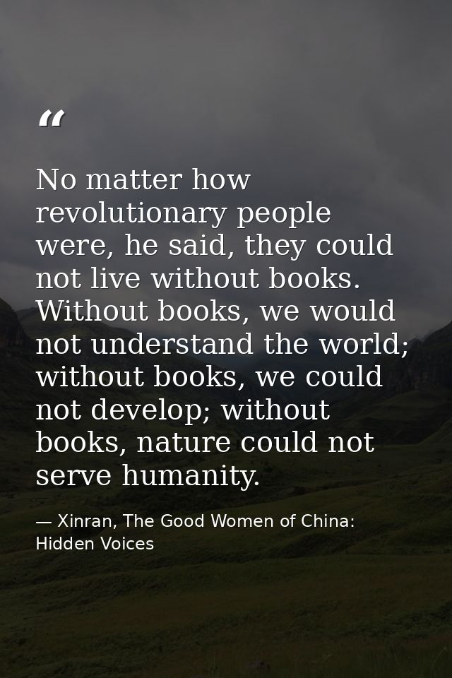 No matter how revolutionary people were, he said, they could not live without books. Without books, we would not underst — Xinran, The Good Women of China: Hidden Voices