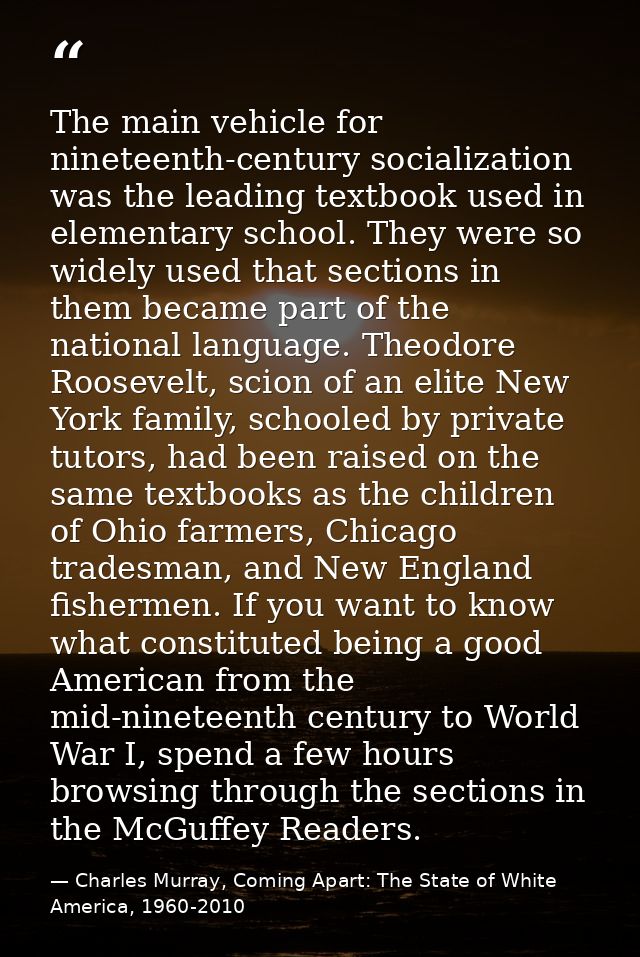 The main vehicle for nineteenth-century socialization was the leading textbook used in elementary school. They were so w — Charles Murray, Coming Apart: The State of White America, 1960-2010