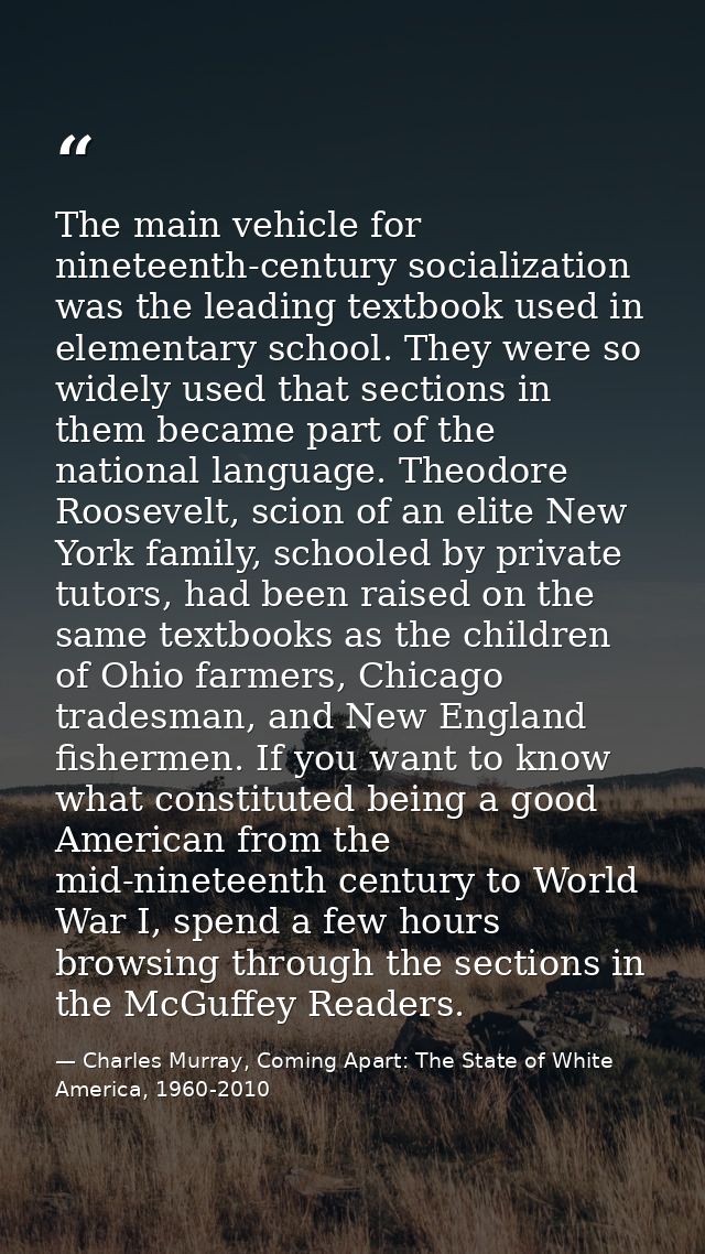 The main vehicle for nineteenth-century socialization was the leading textbook used in elementary school. They were so w — Charles Murray, Coming Apart: The State of White America, 1960-2010