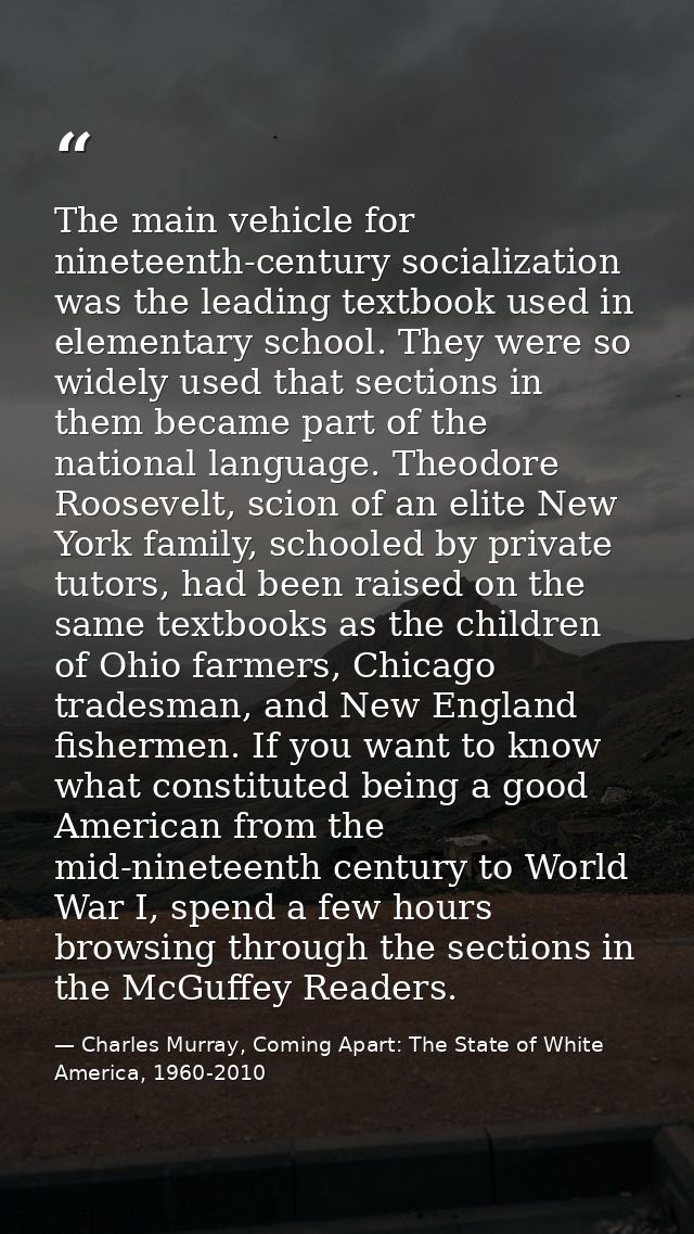 The main vehicle for nineteenth-century socialization was the leading textbook used in elementary school. They were so w — Charles Murray, Coming Apart: The State of White America, 1960-2010