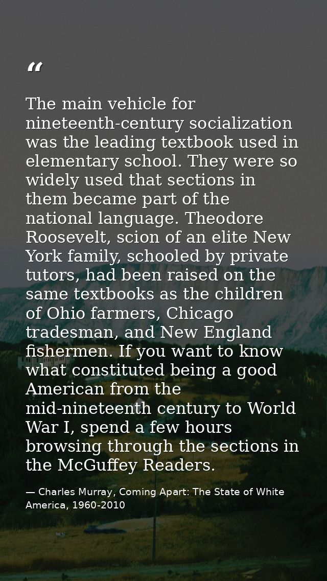 The main vehicle for nineteenth-century socialization was the leading textbook used in elementary school. They were so w — Charles Murray, Coming Apart: The State of White America, 1960-2010