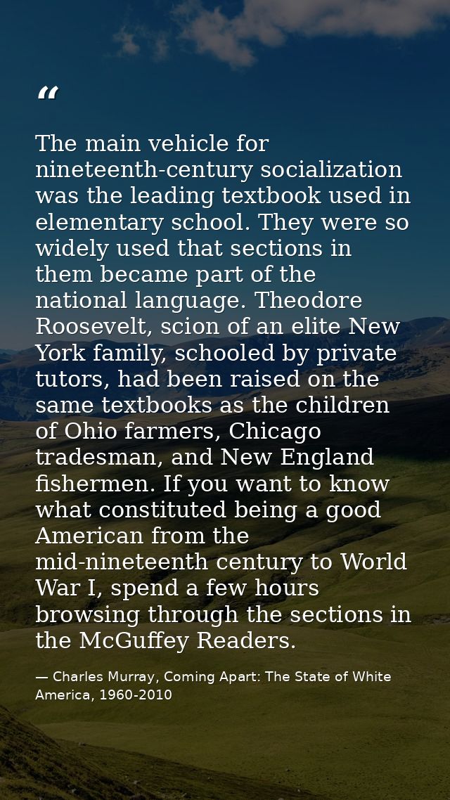 The main vehicle for nineteenth-century socialization was the leading textbook used in elementary school. They were so w — Charles Murray, Coming Apart: The State of White America, 1960-2010