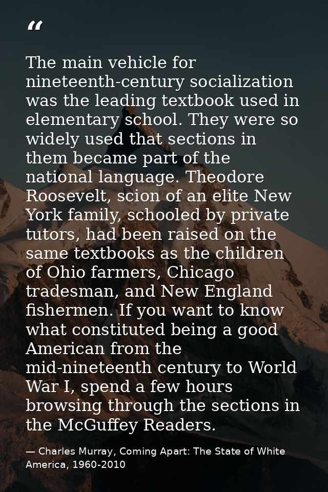 The main vehicle for nineteenth-century socialization was the leading textbook used in elementary school. They were so w — Charles Murray, Coming Apart: The State of White America, 1960-2010