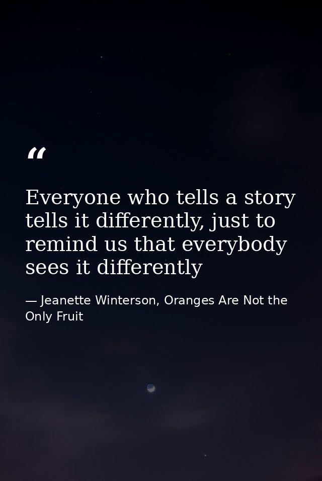 Everyone who tells a story tells it differently, just to remind us that everybody sees it differently — Jeanette Winterson, Oranges Are Not the Only Fruit