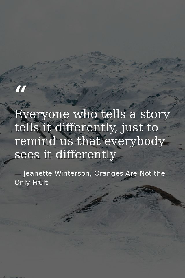 Everyone who tells a story tells it differently, just to remind us that everybody sees it differently — Jeanette Winterson, Oranges Are Not the Only Fruit