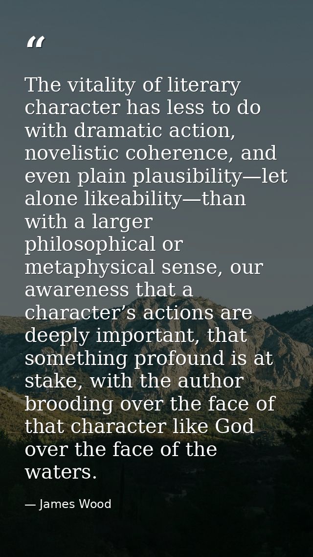 The vitality of literary character has less to do with dramatic action, novelistic coherence, and even plain plausibilit — James Wood