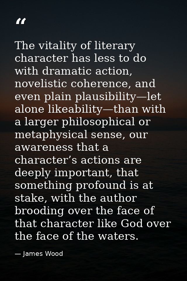 The vitality of literary character has less to do with dramatic action, novelistic coherence, and even plain plausibilit — James Wood