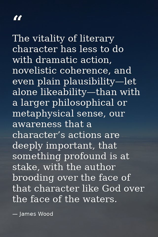 The vitality of literary character has less to do with dramatic action, novelistic coherence, and even plain plausibilit — James Wood