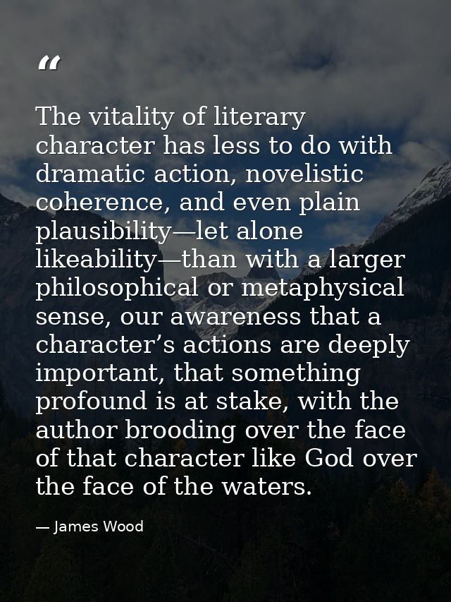The vitality of literary character has less to do with dramatic action, novelistic coherence, and even plain plausibilit — James Wood